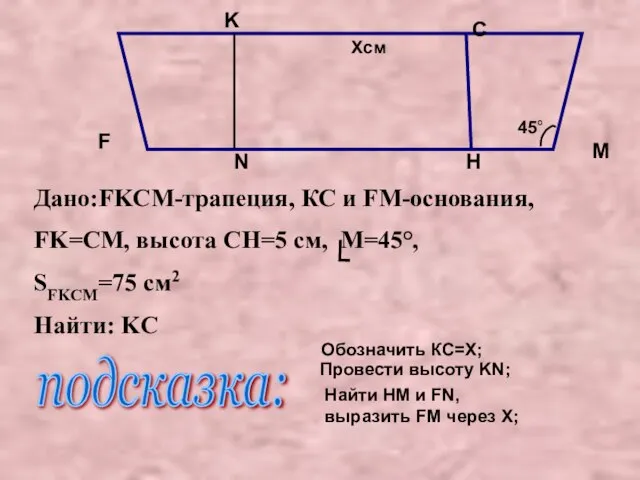 Дано:FKCM-трапеция, КС и FM-основания, FK=CМ, высота CH=5 см, M=45°, SFKCM=75 см2