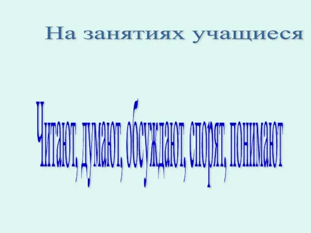 На занятиях учащиеся Читают, думают, обсуждают, спорят, понимают