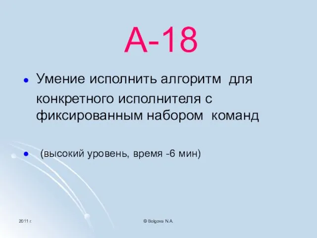 2011 г. © Bolgova N.A. А-18 Умение исполнить алгоритм для конкретного