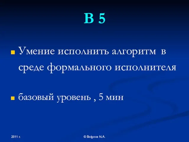 2011 г. © Bolgova N.A. В 5 Умение исполнить алгоритм в