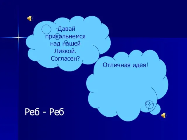 -Давай прикольнемся над нашей Лизкой. Согласен? -Отличная идея! Реб - Реб