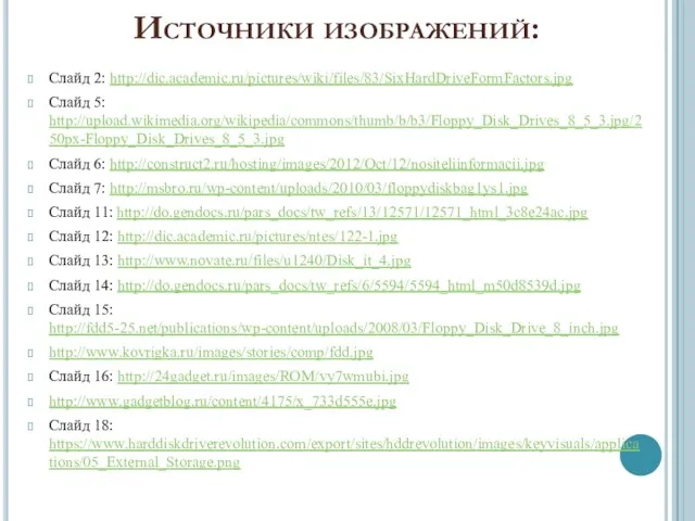 Источники изображений: Слайд 2: http://dic.academic.ru/pictures/wiki/files/83/SixHardDriveFormFactors.jpg Слайд 5: http://upload.wikimedia.org/wikipedia/commons/thumb/b/b3/Floppy_Disk_Drives_8_5_3.jpg/250px-Floppy_Disk_Drives_8_5_3.jpg Слайд 6: http://construct2.ru/hosting/images/2012/Oct/12/nositeliinformacii.jpg