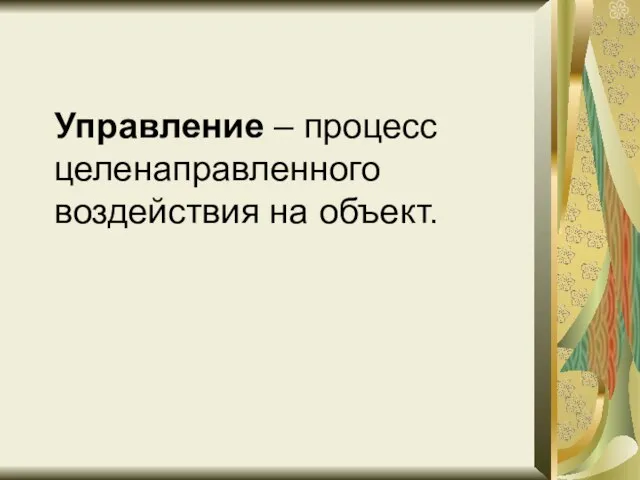 Управление – процесс целенаправленного воздействия на объект.