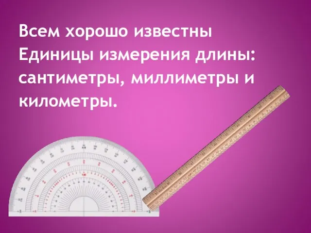 Всем хорошо известны Единицы измерения длины: сантиметры, миллиметры и километры.