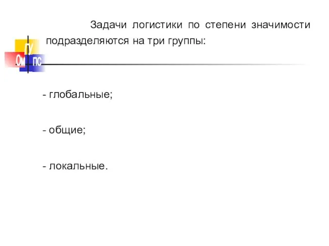 Задачи логистики по степени значимости подразделяются на три группы: - глобальные; - общие; - локальные.