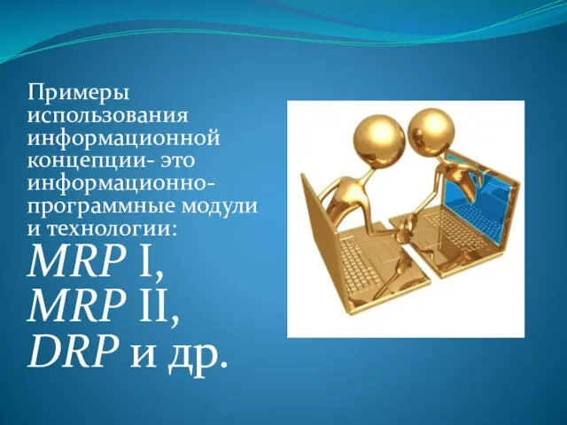 Примеры использования информационной концепции- это информационно-программные модули и технологии: MRP I, MRP II, DRP и др.