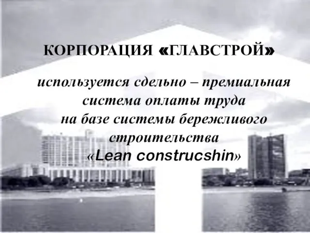 КОРПОРАЦИЯ «ГЛАВСТРОЙ» используется сдельно – премиальная система оплаты труда на базе системы бережливого строительства «Lean construcshin»