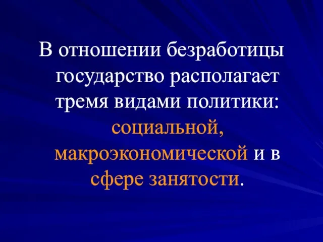 В отношении безработицы государство располагает тремя видами политики: социальной, макроэкономической и в сфере занятости.