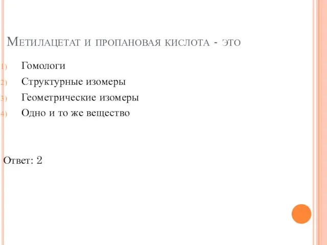 Метилацетат и пропановая кислота - это Гомологи Структурные изомеры Геометрические изомеры