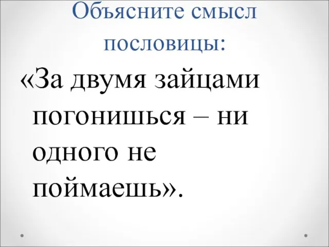 Объясните смысл пословицы: «За двумя зайцами погонишься – ни одного не поймаешь».