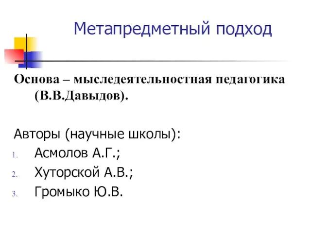 Метапредметный подход Основа – мыследеятельностная педагогика (В.В.Давыдов). Авторы (научные школы): Асмолов А.Г.; Хуторской А.В.; Громыко Ю.В.