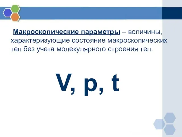 Макроскопические параметры – величины, характеризующие состояние макроскопических тел без учета молекулярного строения тел. V, p, t