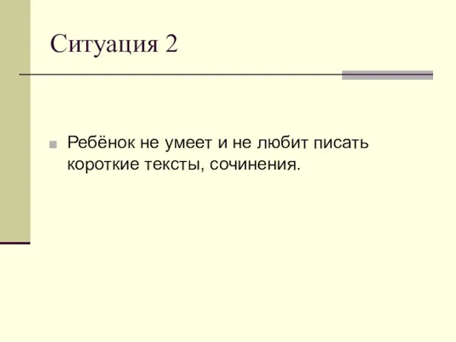 Ситуация 2 Ребёнок не умеет и не любит писать короткие тексты, сочинения.