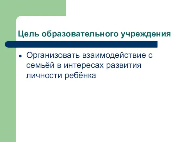 Цель образовательного учреждения Организовать взаимодействие с семьёй в интересах развития личности ребёнка