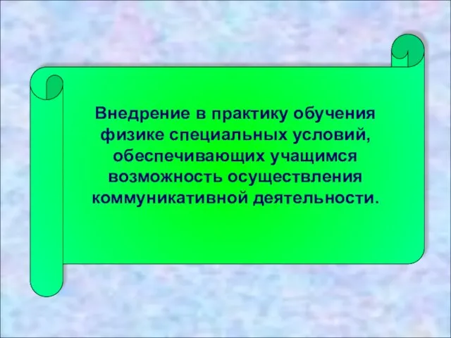 Внедрение в практику обучения физике специальных условий, обеспечивающих учащимся возможность осуществления коммуникативной деятельности.