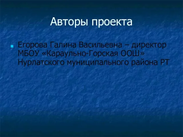 Авторы проекта Егорова Галина Васильевна – директор МБОУ «Караульно-Горская ООШ» Нурлатского муниципального района РТ