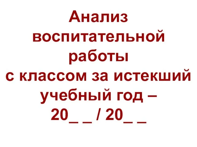 Анализ воспитательной работы с классом за истекший учебный год – 20_ _ / 20_ _