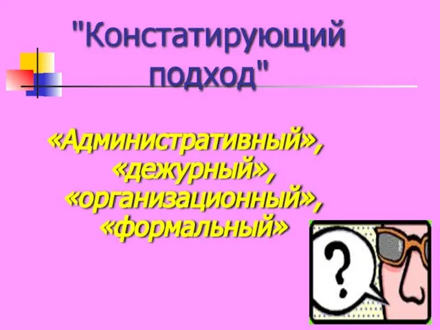 "Констатирующий подход" «Административный», «дежурный», «организационный», «формальный»