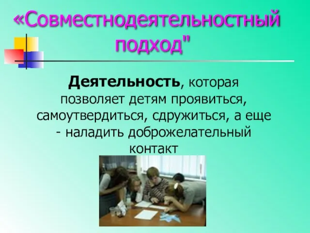 «Совместнодеятельностный подход" Деятельность, которая позволяет детям проявиться, самоутвердиться, сдружиться, а еще - наладить доброжелательный контакт