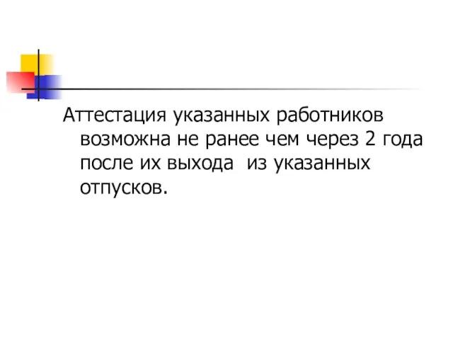 Аттестация указанных работников возможна не ранее чем через 2 года после их выхода из указанных отпусков.