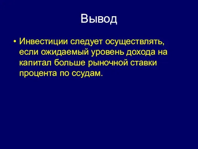 Вывод Инвестиции следует осуществлять, если ожидаемый уровень дохода на капитал больше рыночной ставки процента по ссудам.