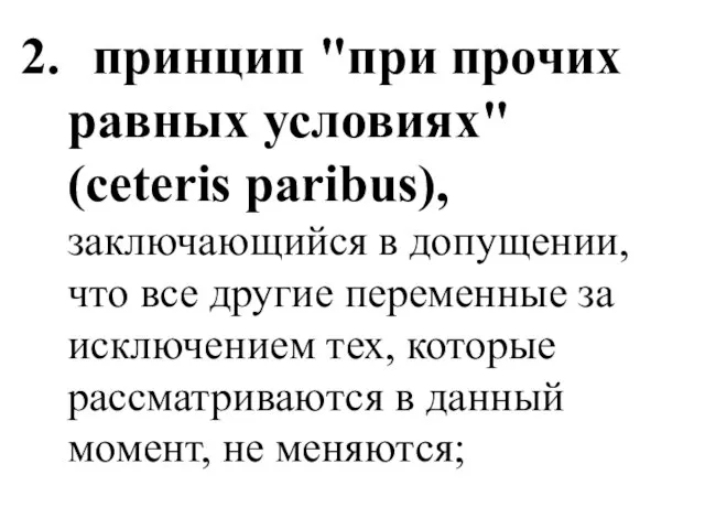 2. принцип "при прочих равных условиях" (ceteris paribus), заключающийся в допущении,