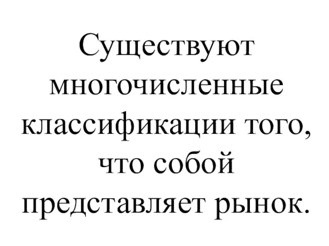 Существуют многочисленные классификации того, что собой представляет рынок.