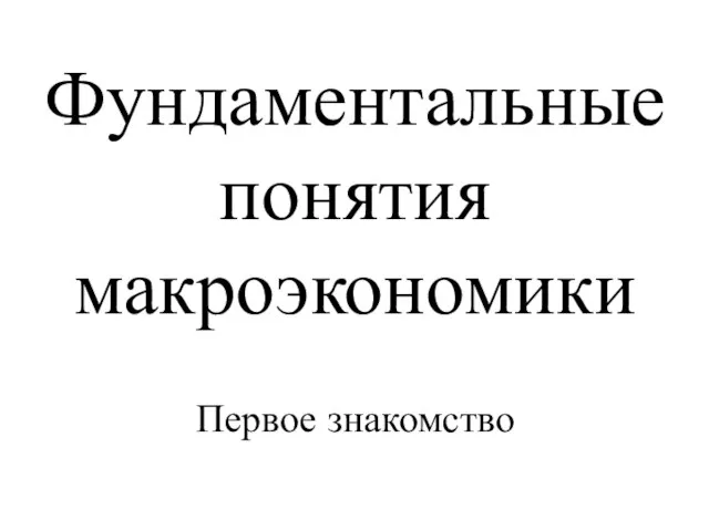 Фундаментальные понятия макроэкономики Первое знакомство