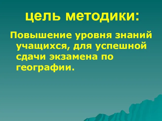 цель методики: Повышение уровня знаний учащихся, для успешной сдачи экзамена по географии.