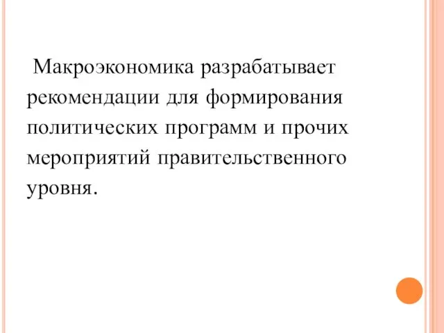 Макроэкономика разрабатывает рекомендации для формирования политических программ и прочих мероприятий правительственного уровня.