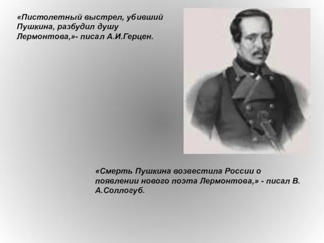 «Пистолетный выстрел, убивший Пушкина, разбудил душу Лермонтова,»- писал А.И.Герцен. «Смерть Пушкина