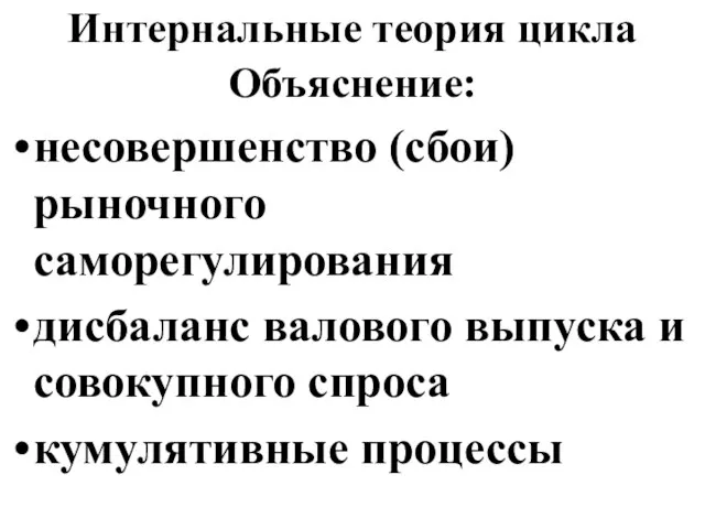 Интернальные теория цикла Объяснение: несовершенство (сбои) рыночного саморегулирования дисбаланс валового выпуска и совокупного спроса кумулятивные процессы