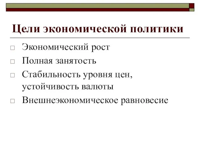 Цели экономической политики Экономический рост Полная занятость Стабильность уровня цен, устойчивость валюты Внешнеэкономическое равновесие