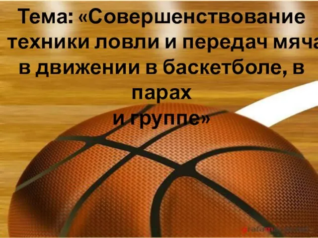 Тема: «Совершенствование техники ловли и передач мяча в движении в баскетболе, в парах и группе»