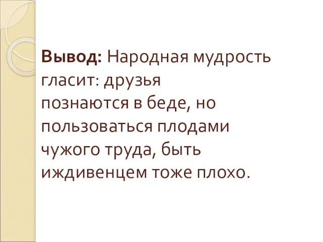 Вывод: Народная мудрость гласит: друзья познаются в беде, но пользоваться плодами