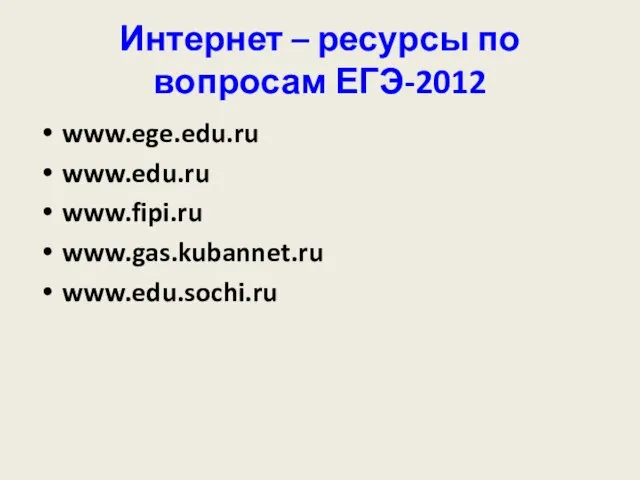 Интернет – ресурсы по вопросам ЕГЭ-2012 www.ege.edu.ru www.edu.ru www.fipi.ru www.gas.kubannet.ru www.edu.sochi.ru
