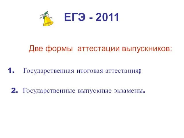 ЕГЭ - 2011 Две формы аттестации выпускников: Государственная итоговая аттестация; 2. Государственные выпускные экзамены.