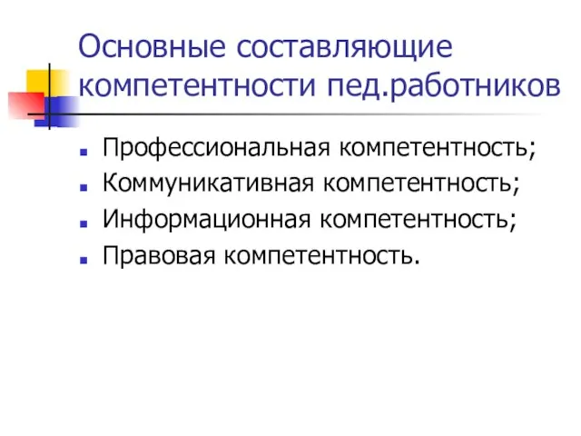 Основные составляющие компетентности пед.работников Профессиональная компетентность; Коммуникативная компетентность; Информационная компетентность; Правовая компетентность.