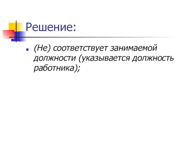 Решение: (Не) соответствует занимаемой должности (указывается должность работника);