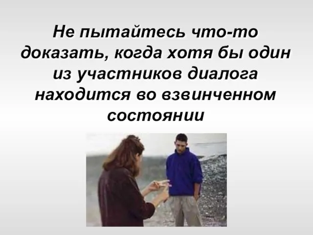 Не пытайтесь что-то доказать, когда хотя бы один из участников диалога находится во взвинченном состоянии