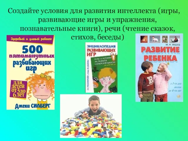 Создайте условия для развития интеллекта (игры, развивающие игры и упражнения, познавательные