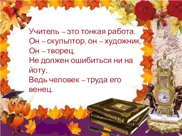 Учитель – это тонкая работа. Он – скульптор, он – художник,