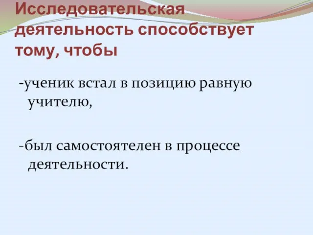 Исследовательская деятельность способствует тому, чтобы -ученик встал в позицию равную учителю, -был самостоятелен в процессе деятельности.