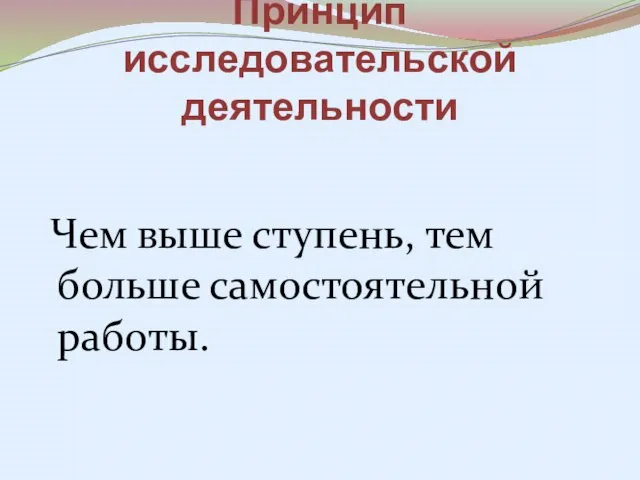 Принцип исследовательской деятельности Чем выше ступень, тем больше самостоятельной работы.