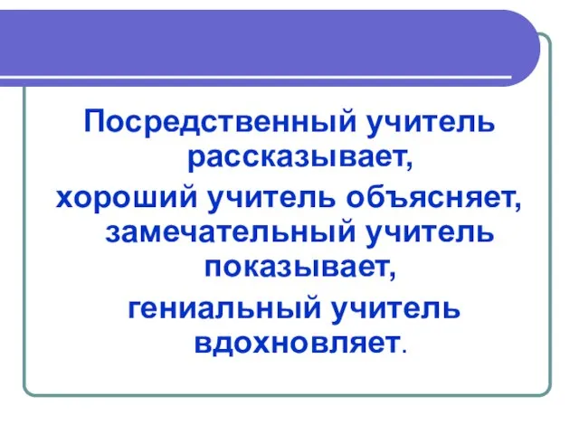 Посредственный учитель рассказывает, хороший учитель объясняет, замечательный учитель показывает, гениальный учитель вдохновляет.