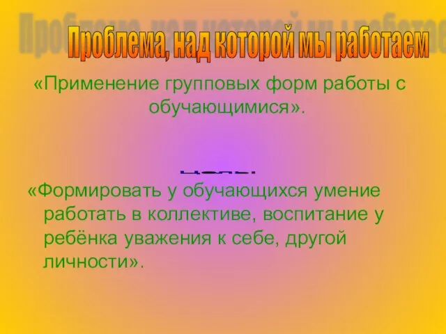 «Применение групповых форм работы с обучающимися». «Формировать у обучающихся умение работать