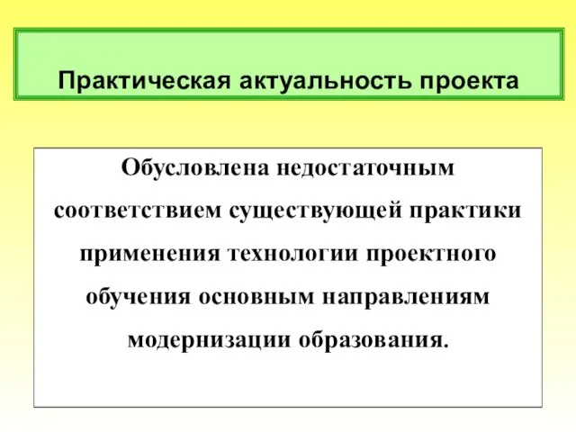 Практическая актуальность проекта Обусловлена недостаточным соответствием существующей практики применения технологии проектного обучения основным направлениям модернизации образования.