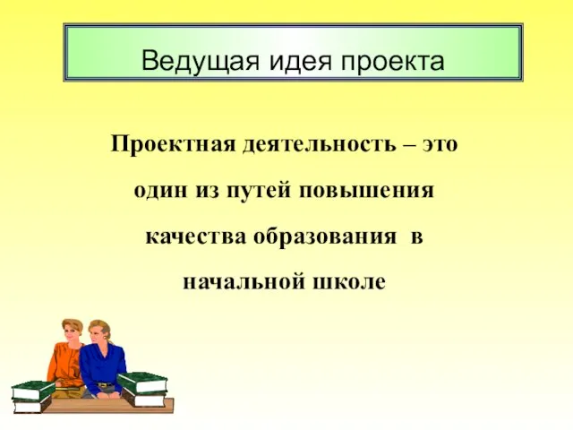 Проектная деятельность – это один из путей повышения качества образования в начальной школе Ведущая идея проекта