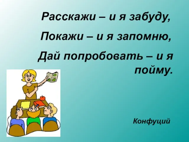 Расскажи – и я забуду, Покажи – и я запомню, Дай