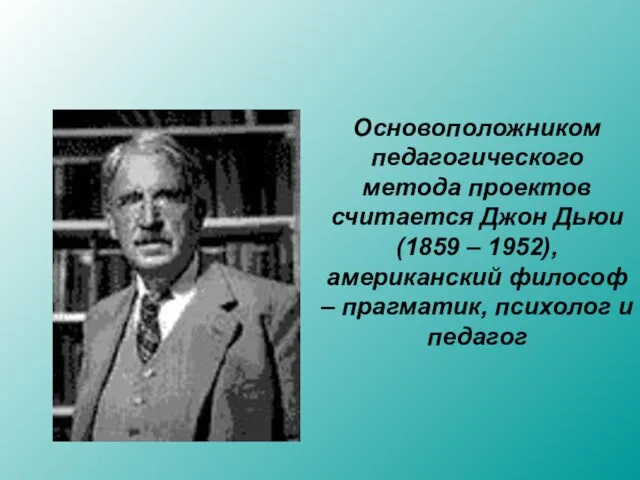 Основоположником педагогического метода проектов считается Джон Дьюи (1859 – 1952), американский